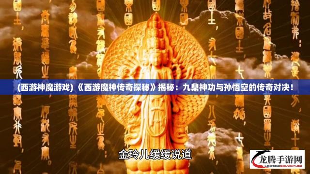 (西游神魔游戏) 《西游魔神传奇探秘》揭秘：九鼎神功与孙悟空的传奇对决！