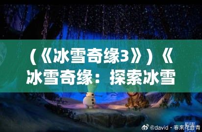 (《冰雪奇缘3》) 《冰雪奇缘：探索冰雪乐园的魅力与乐趣》——一次寒冷冬日的心动之旅。